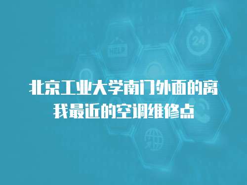 北京工業大學南門外面的離我最近的空調維修點