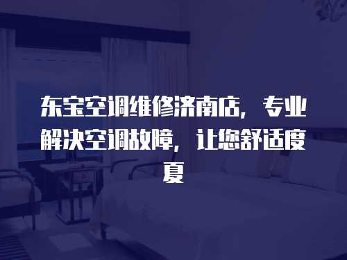 東寶空調維修濟南店，專業解決空調故障，讓您舒適度夏