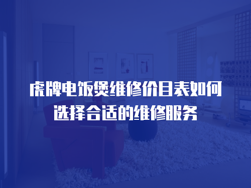 虎牌電飯煲維修價(jià)目表如何選擇合適的維修服務(wù)
