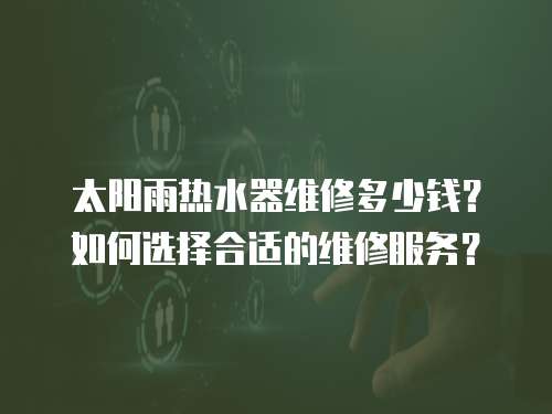 太陽雨熱水器維修多少錢？如何選擇合適的維修服務？