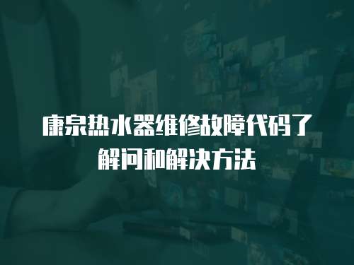 康泉熱水器維修故障代碼了解問和解決方法