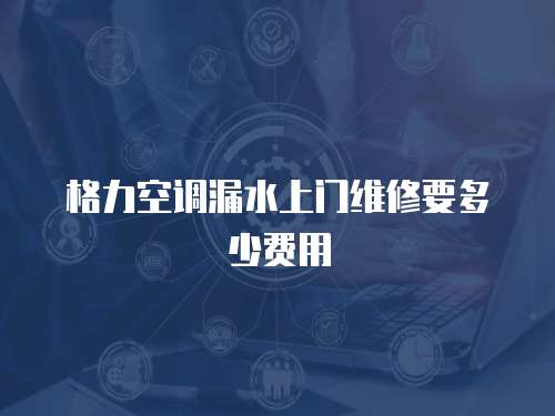 格力空調漏水上門維修要多少費用