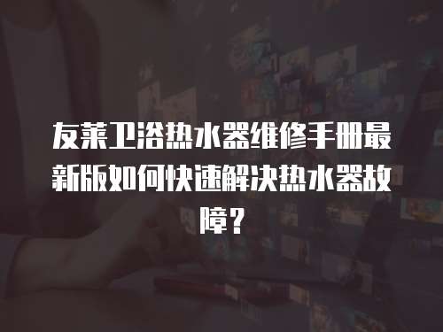 友萊衛浴熱水器維修手冊最新版如何快速解決熱水器故障？