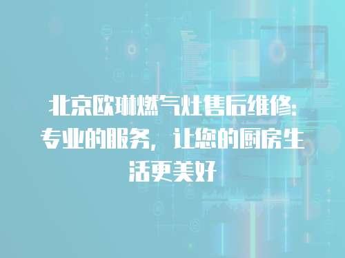 北京歐琳燃?xì)庠钍酆缶S修：專業(yè)的服務(wù)，讓您的廚房生活更美好