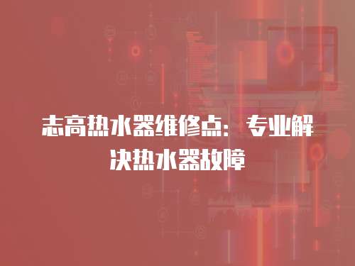 志高熱水器維修點：專業解決熱水器故障