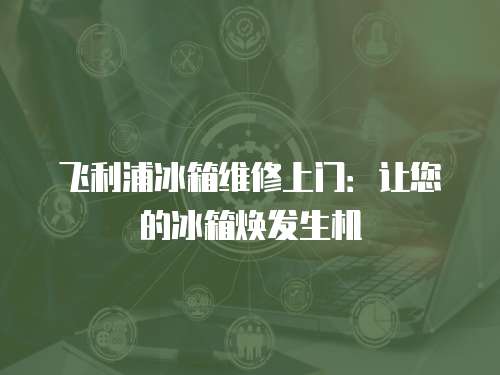 飛利浦冰箱維修上門：讓您的冰箱煥發(fā)生機(jī)