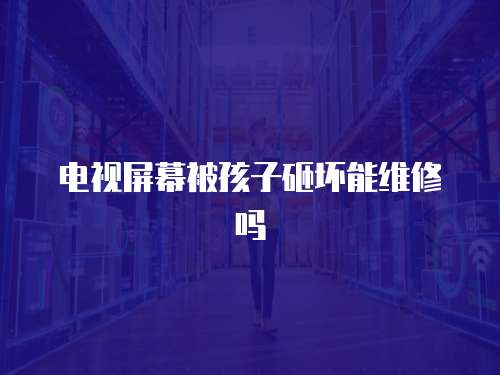 電視屏幕被孩子砸壞能維修嗎