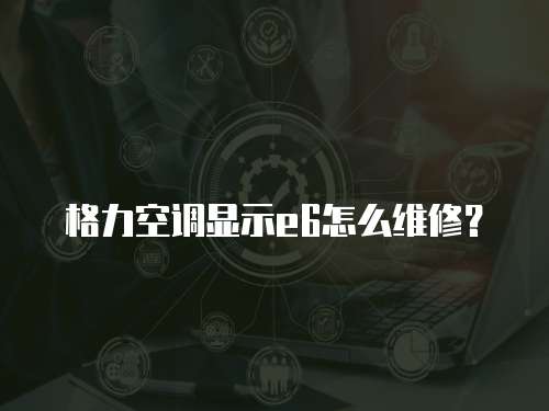 格力空調顯示e6怎么維修？