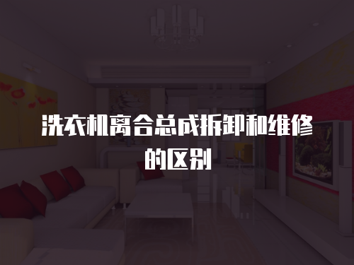 洗衣機離合總成拆卸和維修的區別