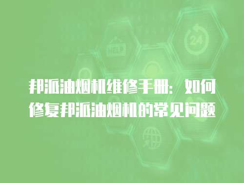 邦派油煙機維修手冊：如何修復邦派油煙機的常見問題