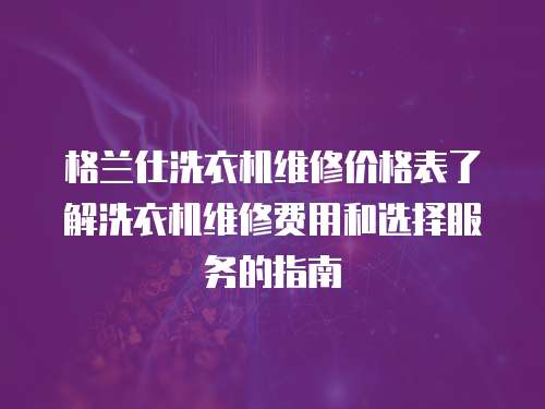 格蘭仕洗衣機維修價格表了解洗衣機維修費用和選擇服務(wù)的指南