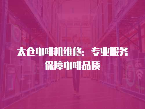 太倉咖啡機維修：專業服務保障咖啡品質