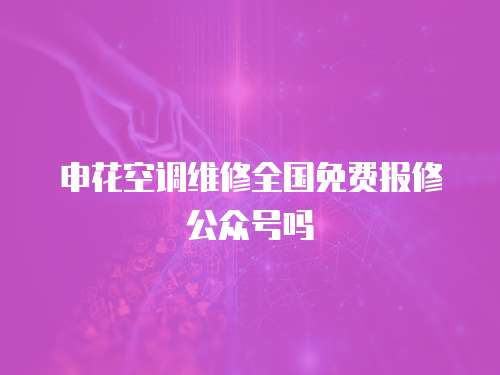 申花空調維修全國免費報修公眾號嗎