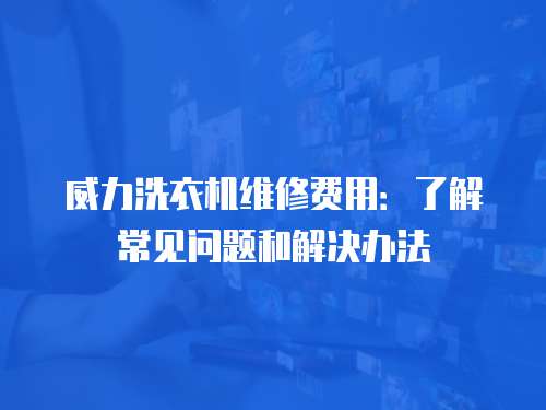 威力洗衣機(jī)維修費(fèi)用：了解常見問題和解決辦法