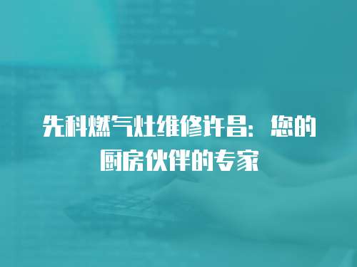 先科燃氣灶維修許昌：您的廚房伙伴的專家