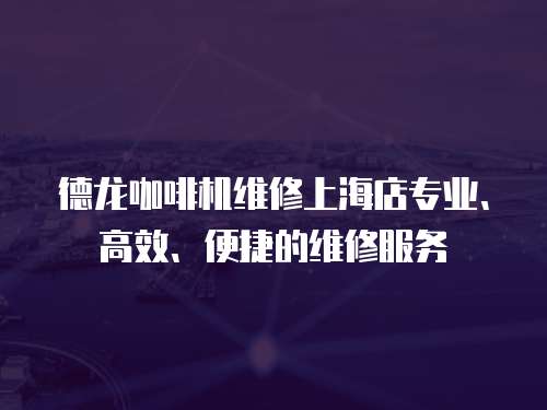 德龍咖啡機維修上海店專業、高效、便捷的維修服務