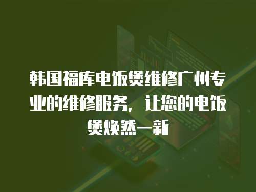 韓國福庫電飯煲維修廣州專業的維修服務，讓您的電飯煲煥然一新