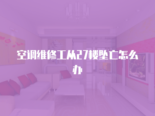 空調維修工從27樓墜亡怎么辦