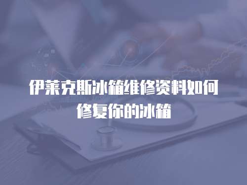 伊萊克斯冰箱維修資料如何修復(fù)你的冰箱