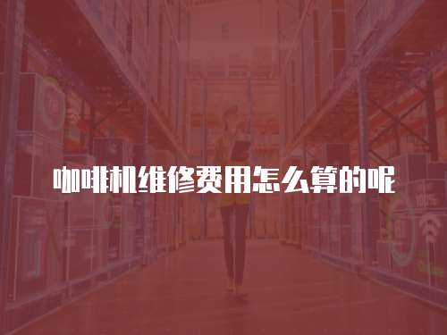 咖啡機維修費用怎么算的呢
