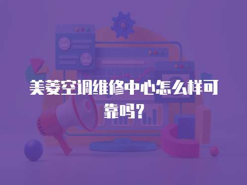 美菱空調維修中心怎么樣可靠嗎？