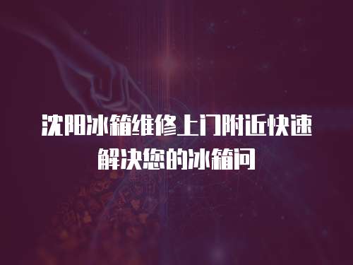 沈陽冰箱維修上門附近快速解決您的冰箱問