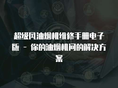 超級風油煙機維修手冊電子版 - 你的油煙機問的解決方案