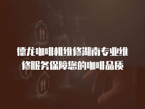 德龍咖啡機維修湖南專業維修服務保障您的咖啡品質