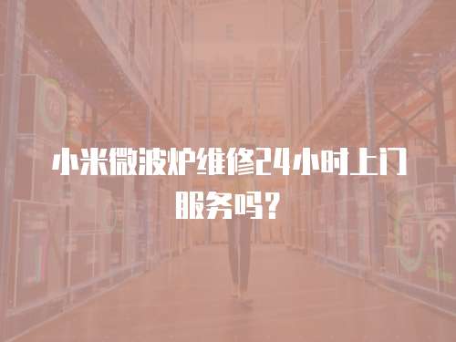 小米微波爐維修24小時上門服務嗎？