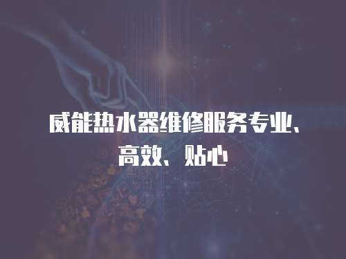 威能熱水器維修服務專業、高效、貼心