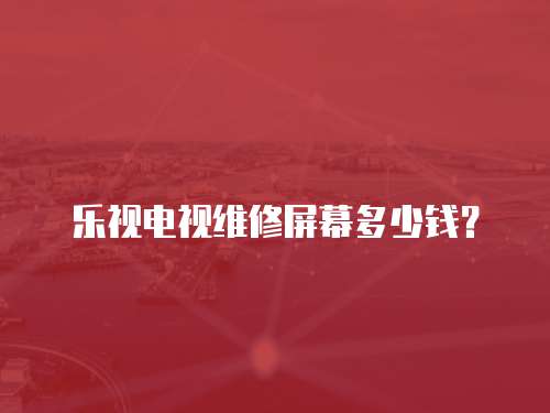 樂視電視維修屏幕多少錢？