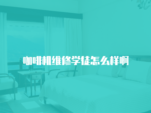 咖啡機(jī)維修學(xué)徒怎么樣啊