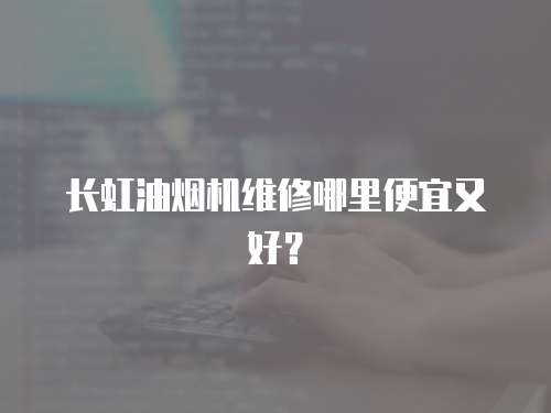  長虹油煙機維修哪里便宜又好？