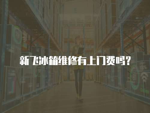 新飛冰箱維修有上門費嗎？