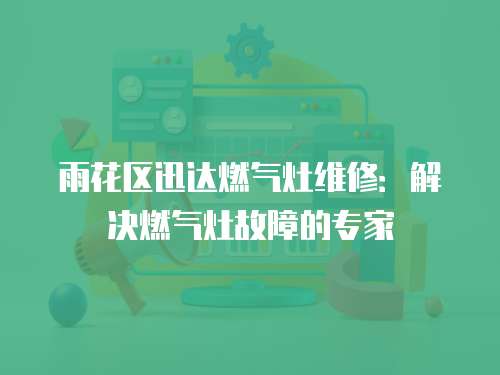 雨花區(qū)迅達燃氣灶維修：解決燃氣灶故障的專家