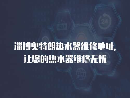 淄博奧特朗熱水器維修地址，讓您的熱水器維修無憂