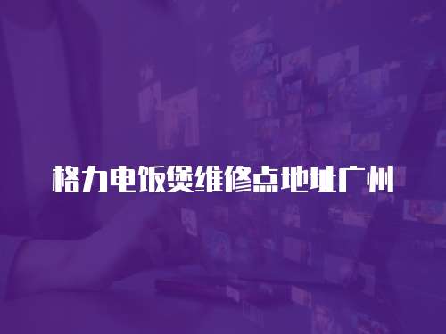 格力電飯煲維修點地址廣州