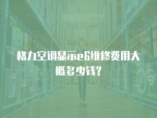 格力空調顯示e6維修費用大概多少錢？