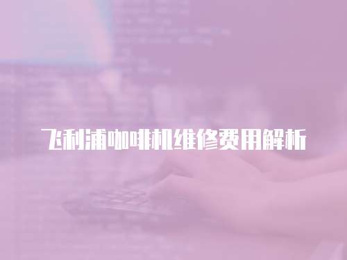 飛利浦咖啡機維修費用解析