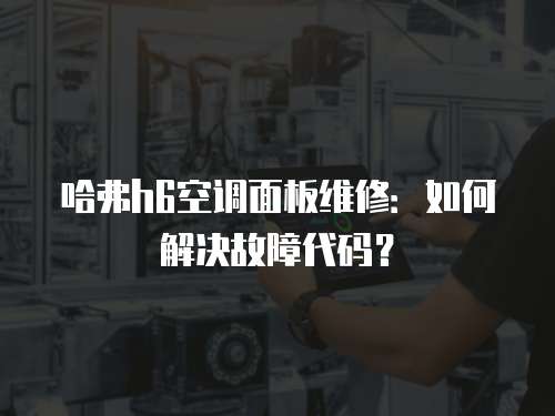 哈弗h6空調(diào)面板維修：如何解決故障代碼？
