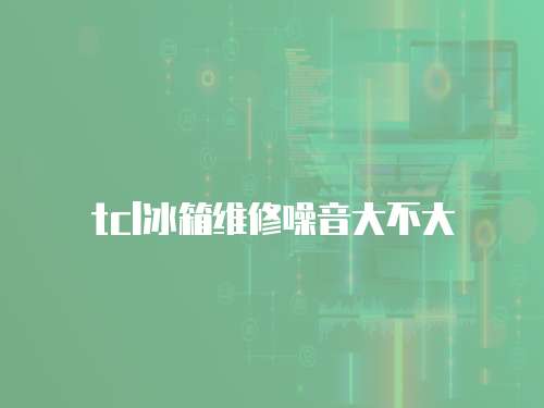 tcl冰箱維修噪音大不大