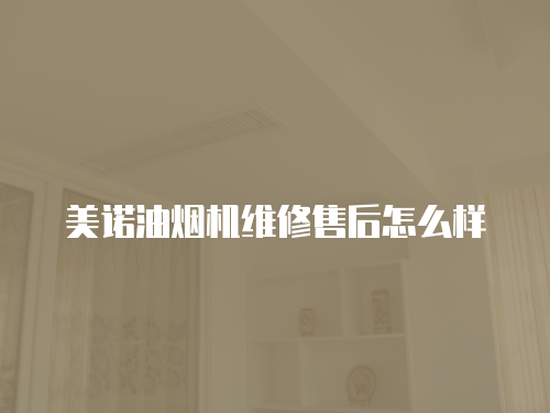 美諾油煙機維修售后怎么樣