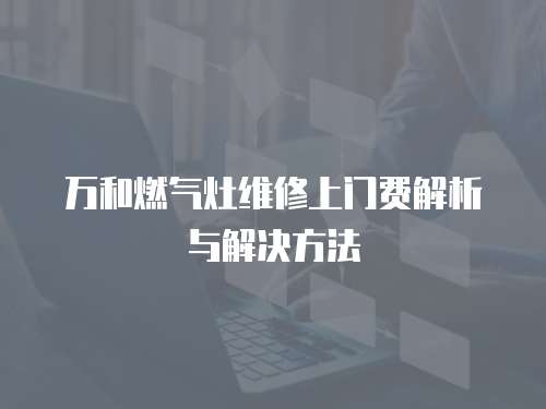 萬和燃氣灶維修上門費解析與解決方法