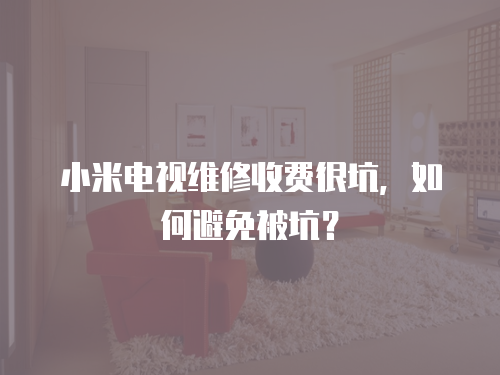 小米電視維修收費很坑，如何避免被坑？