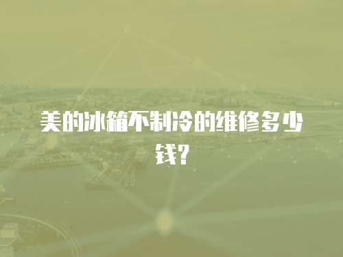 美的冰箱不制冷的維修多少錢(qián)？