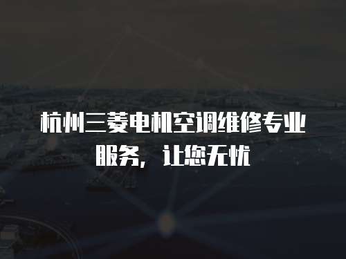 杭州三菱電機空調維修專業服務，讓您無憂