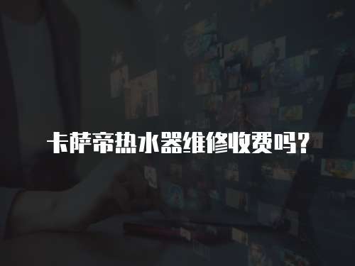 卡薩帝熱水器維修收費(fèi)嗎？