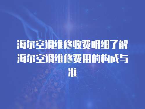 海爾空調維修收費明細了解海爾空調維修費用的構成與準