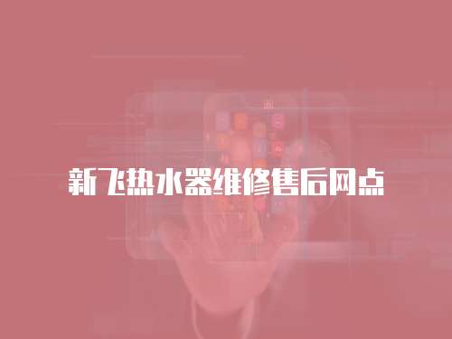 新飛熱水器維修售后網(wǎng)點(diǎn)