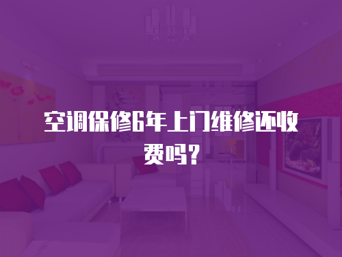 空調(diào)保修6年上門維修還收費(fèi)嗎？